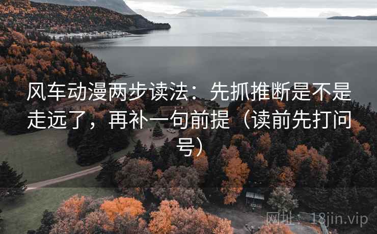 风车动漫两步读法：先抓推断是不是走远了，再补一句前提（读前先打问号）