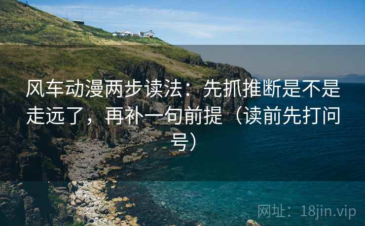 风车动漫两步读法:先抓推断是不是走远了,再补一句前提(读前先打问号) 风车动漫两步读法:先抓推断是不是走远了,再补一句前提(读前先打问号)