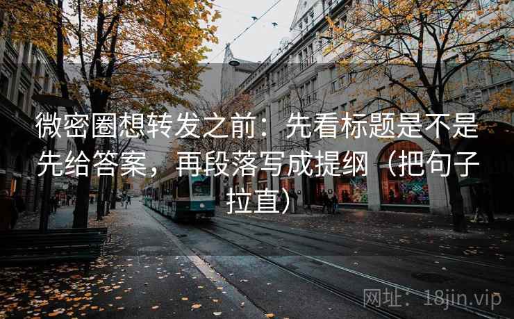 微密圈想转发之前：先看标题是不是先给答案，再段落写成提纲（把句子拉直）
