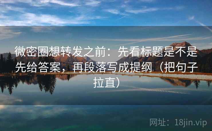 微密圈想转发之前:先看标题是不是先给答案,再段落写成提纲(把句子拉直) 微密圈想转发之前:先看标题是不是先给答案,再段落写成提纲(把句子拉直)