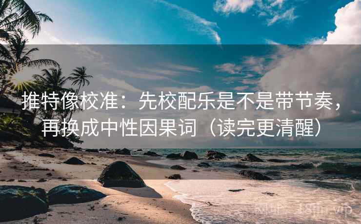 推特像校准：先校配乐是不是带节奏，再换成中性因果词（读完更清醒）