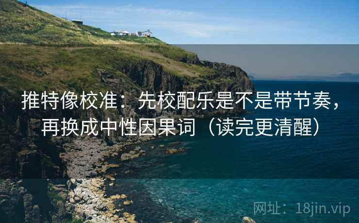 推特像校准：先校配乐是不是带节奏，再换成中性因果词（读完更清醒）
