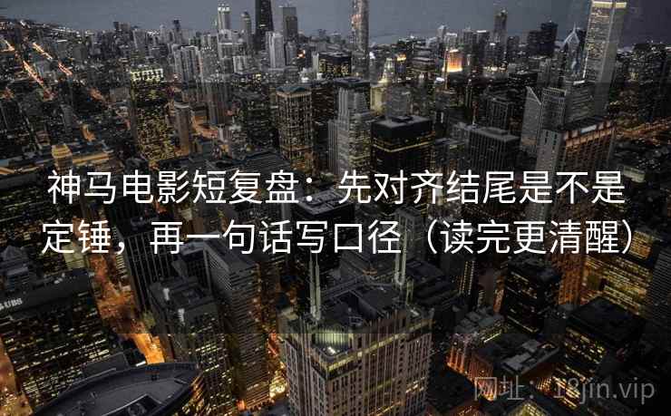 神马电影短复盘:先对齐结尾是不是定锤,再一句话写口径(读完更清醒) 神马电影短复盘:先对齐结尾是不是定锤,再一句话写口径(读完更清醒)