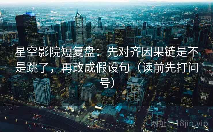 星空影院短复盘:先对齐因果链是不是跳了,再改成假设句(读前先打问号) 星空影院短复盘:先对齐因果链是不是跳了,再改成假设句(读前先打问号)
