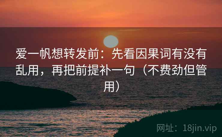 爱一帆想转发前:先看因果词有没有乱用,再把前提补一句(不费劲但管用) 爱一帆想转发前:先看因果词有没有乱用,再把前提补一句(不费劲但管用)