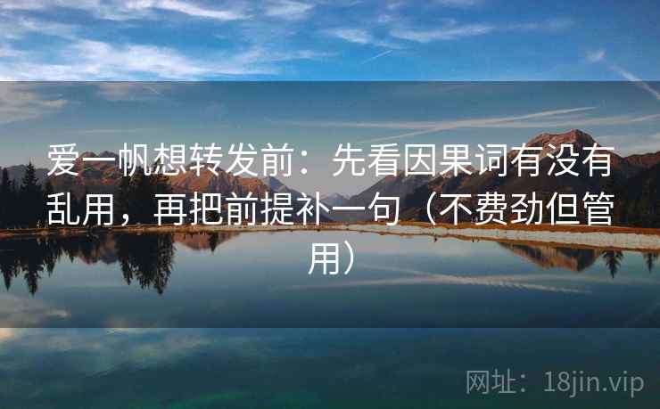 爱一帆想转发前:先看因果词有没有乱用,再把前提补一句(不费劲但管用) 爱一帆想转发前:先看因果词有没有乱用,再把前提补一句(不费劲但管用)