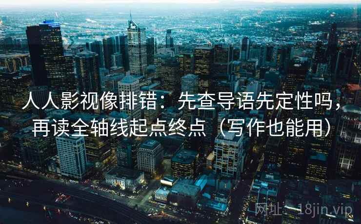 人人影视像排错：先查导语先定性吗，再读全轴线起点终点（写作也能用）