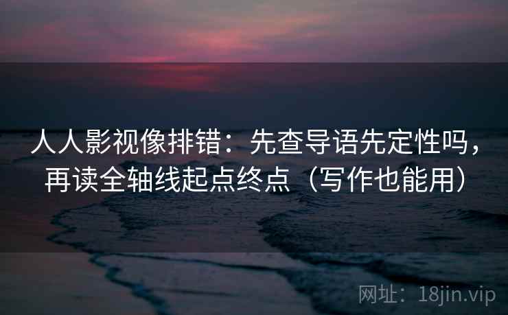 人人影视像排错：先查导语先定性吗，再读全轴线起点终点（写作也能用）