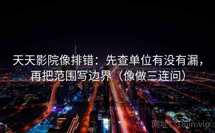 天天影院像排错：先查单位有没有漏，再把范围写边界（像做三连问）