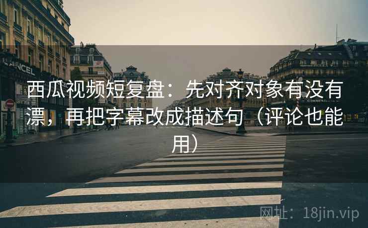 西瓜视频短复盘:先对齐对象有没有漂,再把字幕改成描述句(评论也能用) 西瓜视频短复盘:先对齐对象有没有漂,再把字幕改成描述句(评论也能用)