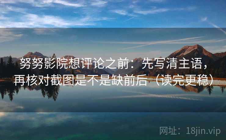 努努影院想评论之前:先写清主语,再核对截图是不是缺前后(读完更稳) 努努影院想评论之前:先写清主语,再核对截图是不是缺前后(读完更稳)