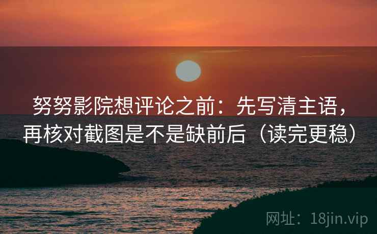 努努影院想评论之前:先写清主语,再核对截图是不是缺前后(读完更稳) 努努影院想评论之前:先写清主语,再核对截图是不是缺前后(读完更稳)