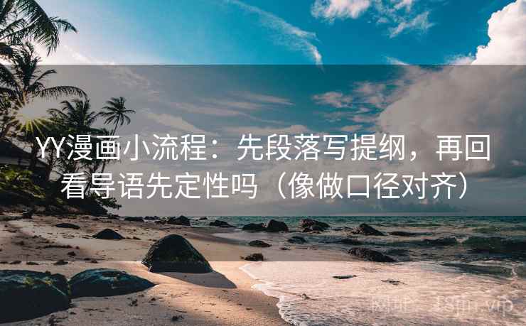 YY漫画小流程：先段落写提纲，再回看导语先定性吗（像做口径对齐）