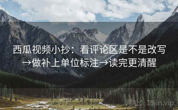 西瓜视频小抄：看评论区是不是改写→做补上单位标注→读完更清醒