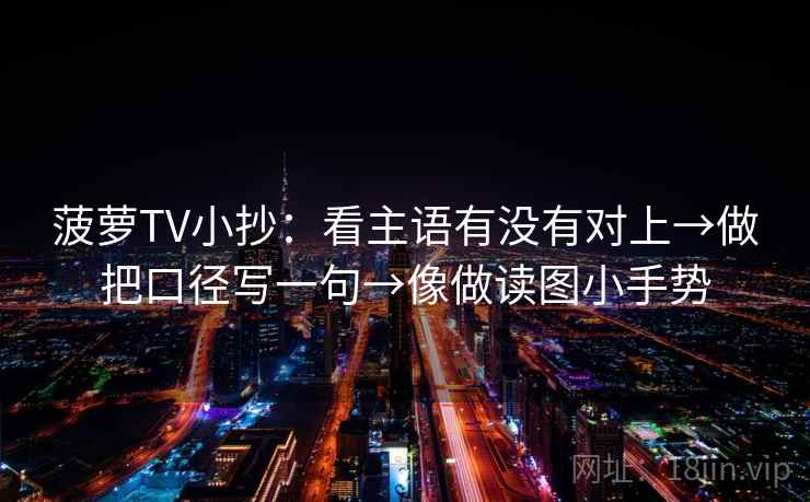 菠萝TV小抄：看主语有没有对上→做把口径写一句→像做读图小手势