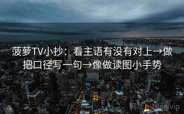 菠萝TV小抄:看主语有没有对上→做把口径写一句→像做读图小手势 菠萝TV小抄:看主语有没有对上→做把口径写一句→像做读图小手势