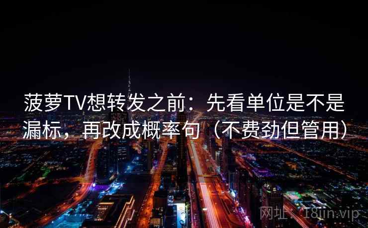 菠萝TV想转发之前:先看单位是不是漏标,再改成概率句(不费劲但管用) 菠萝TV想转发之前:先看单位是不是漏标,再改成概率句(不费劲但管用)