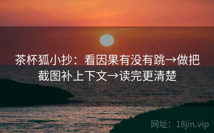 茶杯狐小抄：看因果有没有跳→做把截图补上下文→读完更清楚