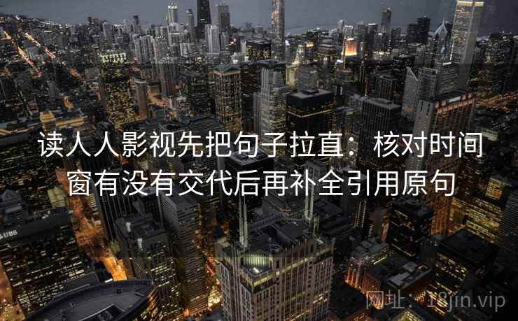 读人人影视先把句子拉直:核对时间窗有没有交代后再补全引用原句 读人人影视先把句子拉直:核对时间窗有没有交代后再补全引用原句
