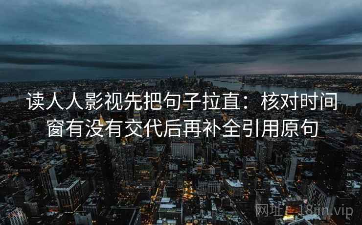 读人人影视先把句子拉直：核对时间窗有没有交代后再补全引用原句