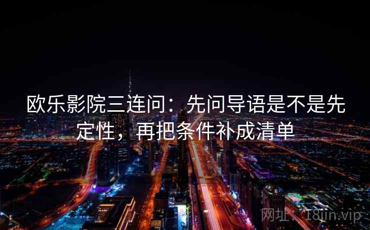 欧乐影院三连问:先问导语是不是先定性,再把条件补成清单 欧乐影院三连问:先问导语是不是先定性,再把条件补成清单