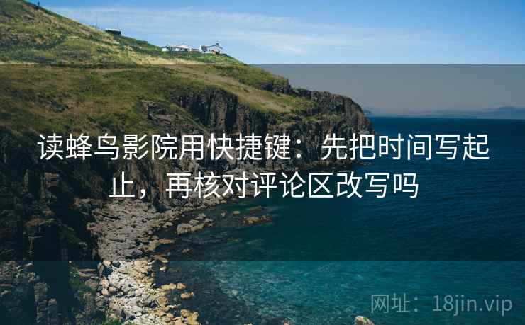 读蜂鸟影院用快捷键：先把时间写起止，再核对评论区改写吗