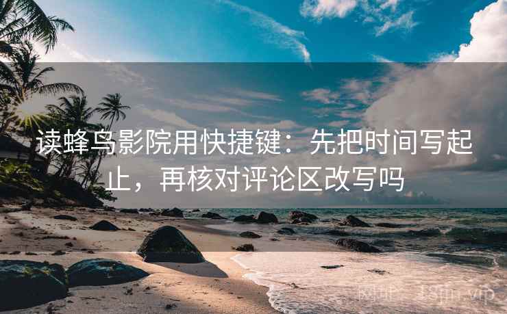 读蜂鸟影院用快捷键：先把时间写起止，再核对评论区改写吗