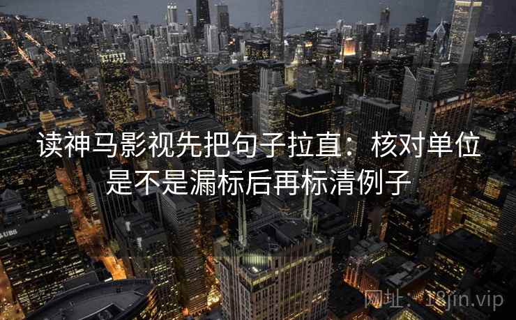 读神马影视先把句子拉直：核对单位是不是漏标后再标清例子