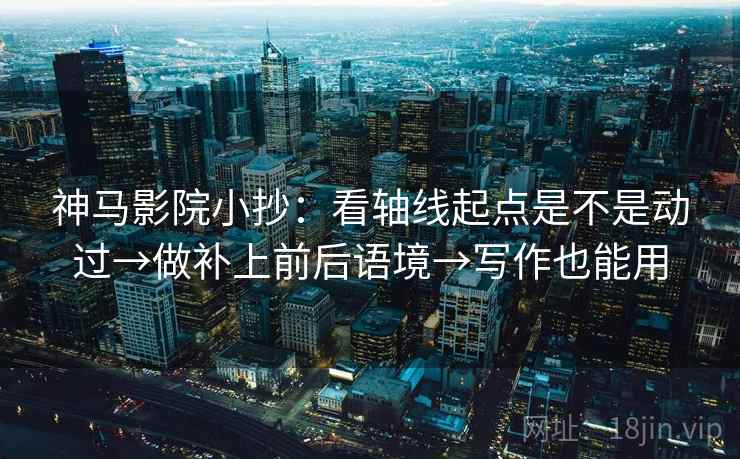 神马影院小抄：看轴线起点是不是动过→做补上前后语境→写作也能用