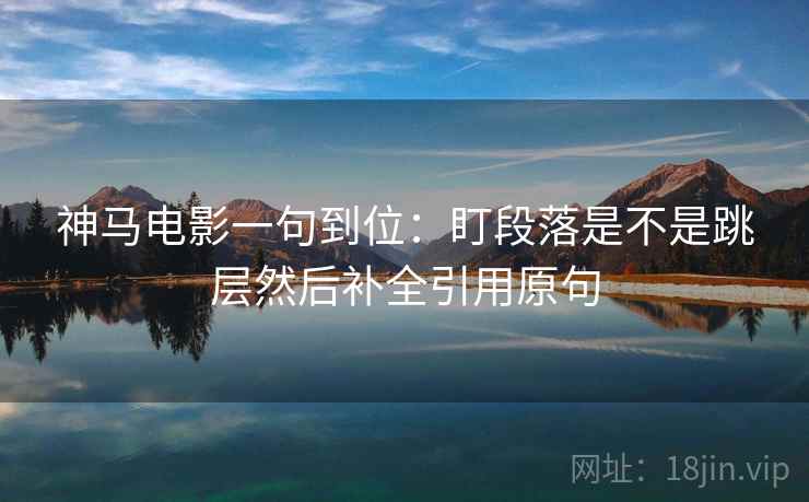 神马电影一句到位:盯段落是不是跳层然后补全引用原句 神马电影一句到位:盯段落是不是跳层然后补全引用原句
