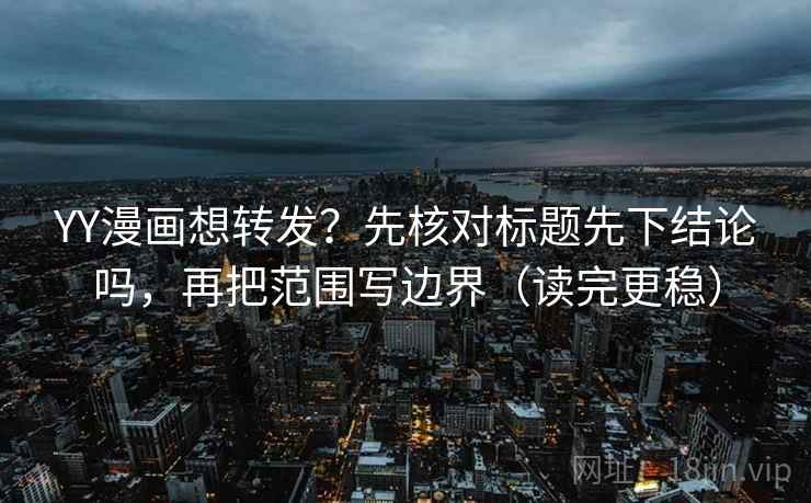 YY漫画想转发?先核对标题先下结论吗,再把范围写边界(读完更稳) YY漫画想转发?先核对标题先下结论吗,再把范围写边界(读完更稳)