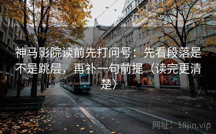 神马影院读前先打问号：先看段落是不是跳层，再补一句前提（读完更清楚）