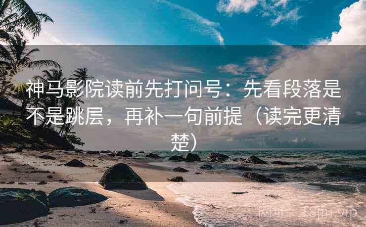 神马影院读前先打问号:先看段落是不是跳层,再补一句前提(读完更清楚) 神马影院读前先打问号:先看段落是不是跳层,再补一句前提(读完更清楚)