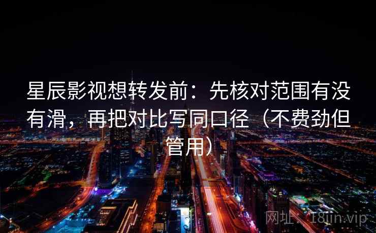 星辰影视想转发前：先核对范围有没有滑，再把对比写同口径（不费劲但管用）
