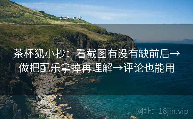 茶杯狐小抄：看截图有没有缺前后→做把配乐拿掉再理解→评论也能用