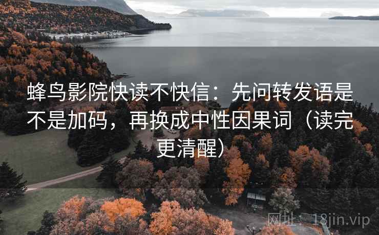 蜂鸟影院快读不快信:先问转发语是不是加码,再换成中性因果词(读完更清醒) 蜂鸟影院快读不快信:先问转发语是不是加码,再换成中性因果词(读完更清醒)