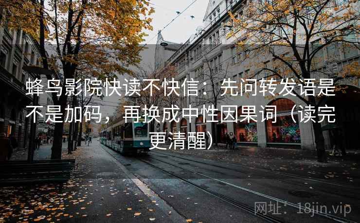 蜂鸟影院快读不快信：先问转发语是不是加码，再换成中性因果词（读完更清醒）