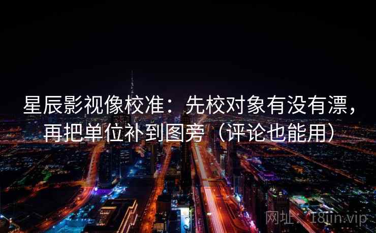 星辰影视像校准：先校对象有没有漂，再把单位补到图旁（评论也能用）