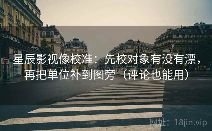 星辰影视像校准:先校对象有没有漂,再把单位补到图旁(评论也能用) 星辰影视像校准:先校对象有没有漂,再把单位补到图旁(评论也能用)