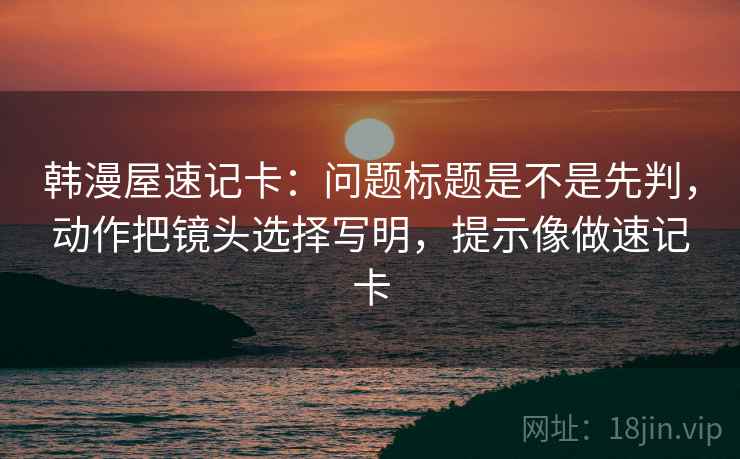 韩漫屋速记卡:问题标题是不是先判,动作把镜头选择写明,提示像做速记卡 韩漫屋速记卡:问题标题是不是先判,动作把镜头选择写明,提示像做速记卡