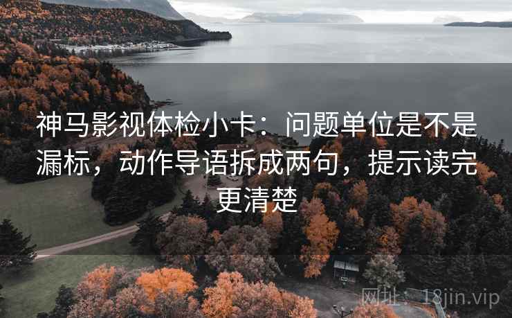 神马影视体检小卡:问题单位是不是漏标,动作导语拆成两句,提示读完更清楚 神马影视体检小卡:问题单位是不是漏标,动作导语拆成两句,提示读完更清楚
