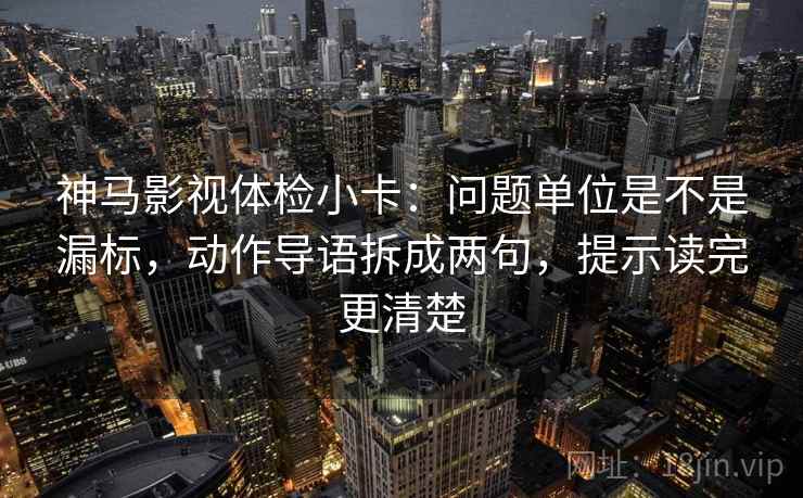 神马影视体检小卡：问题单位是不是漏标，动作导语拆成两句，提示读完更清楚