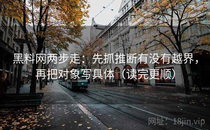 黑料网两步走：先抓推断有没有越界，再把对象写具体（读完更顺）