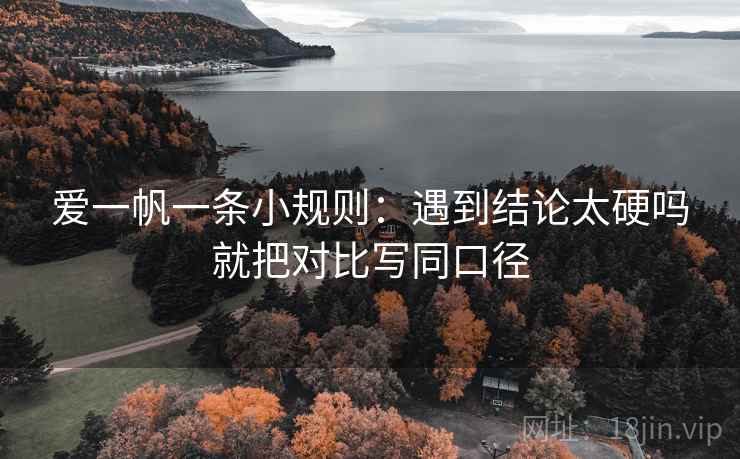 爱一帆一条小规则:遇到结论太硬吗就把对比写同口径 爱一帆一条小规则:遇到结论太硬吗就把对比写同口径