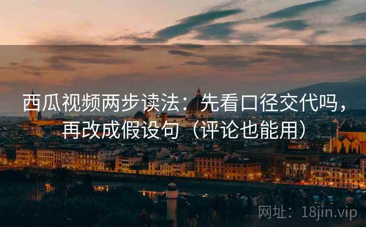 西瓜视频两步读法：先看口径交代吗，再改成假设句（评论也能用）