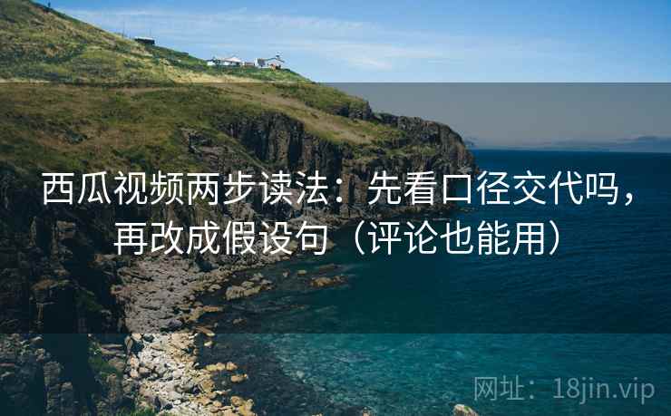 西瓜视频两步读法:先看口径交代吗,再改成假设句(评论也能用) 西瓜视频两步读法:先看口径交代吗,再改成假设句(评论也能用)