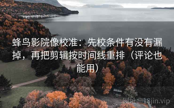 蜂鸟影院像校准：先校条件有没有漏掉，再把剪辑按时间线重排（评论也能用）