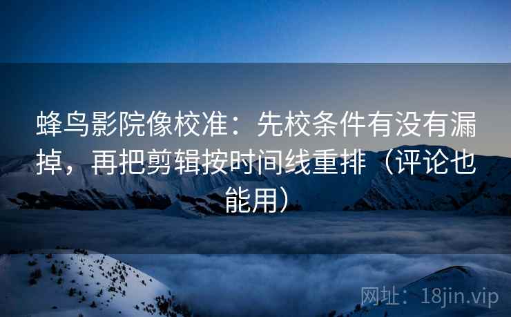 蜂鸟影院像校准：先校条件有没有漏掉，再把剪辑按时间线重排（评论也能用）