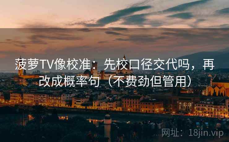 菠萝TV像校准：先校口径交代吗，再改成概率句（不费劲但管用）
