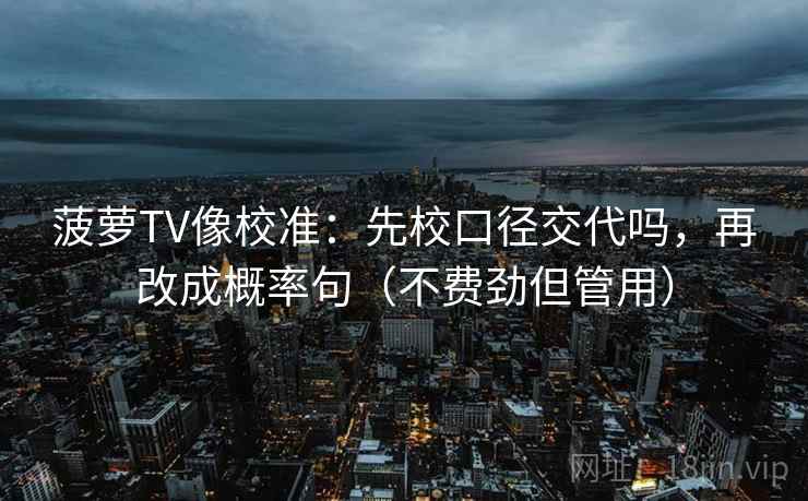 菠萝TV像校准:先校口径交代吗,再改成概率句(不费劲但管用) 菠萝TV像校准:先校口径交代吗,再改成概率句(不费劲但管用)